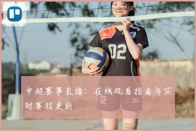 中超赛事直播:在线观看指南与实时赛程更新