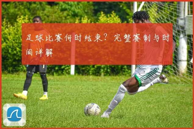 足球比赛何时结束？完整赛制与时间详解