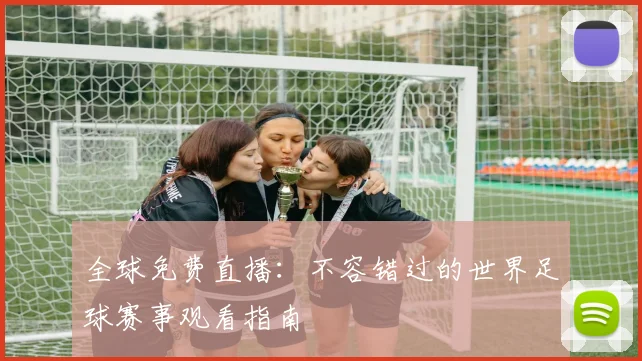 全球免费直播:不容错过的世界足球赛事观看指南
