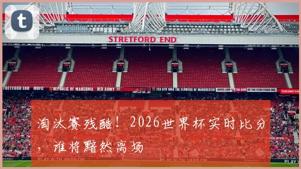 淘汰赛残酷!2026世界杯实时比分,谁将黯然离场