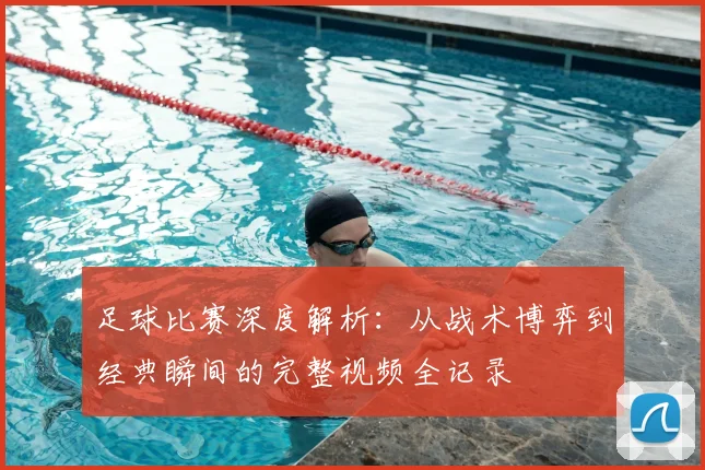 足球比赛深度解析:从战术博弈到经典瞬间的完整视频全记录