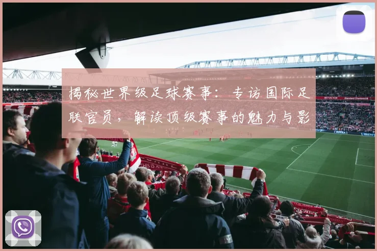 揭秘世界级足球赛事:专访国际足联官员,解读顶级赛事的魅力与影响力