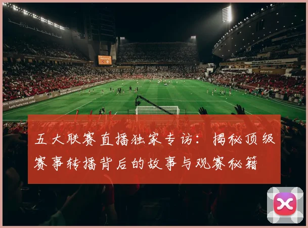 五大联赛直播独家专访:揭秘顶级赛事转播背后的故事与观赛秘籍