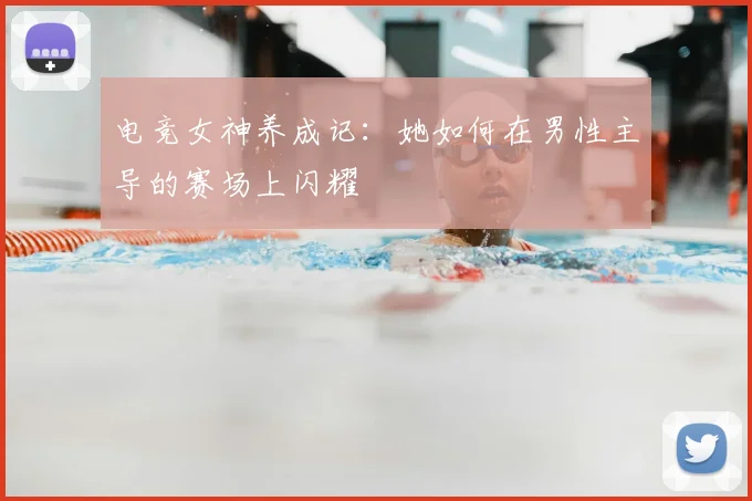 电竞女神养成记：她如何在男性主导的赛场上闪耀