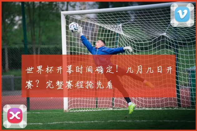 世界杯开幕时间确定!几月几日开赛?完整赛程抢先看