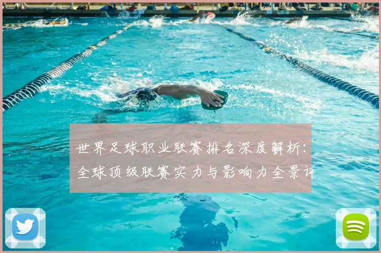 世界足球职业联赛排名深度解析:全球顶级联赛实力与影响力全景评估