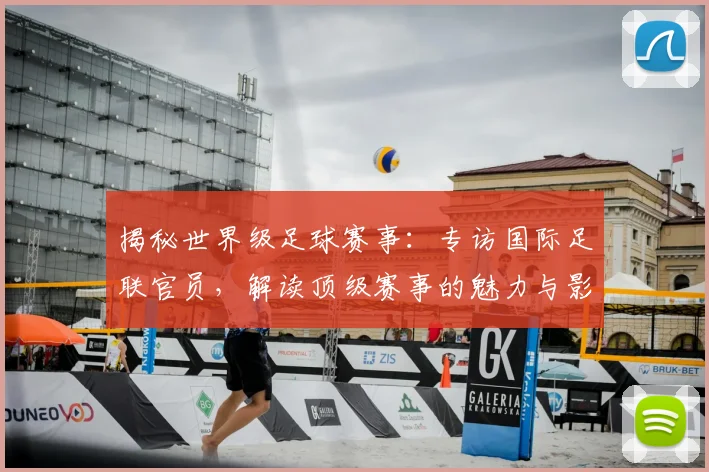 揭秘世界级足球赛事：专访国际足联官员，解读顶级赛事的魅力与影响力