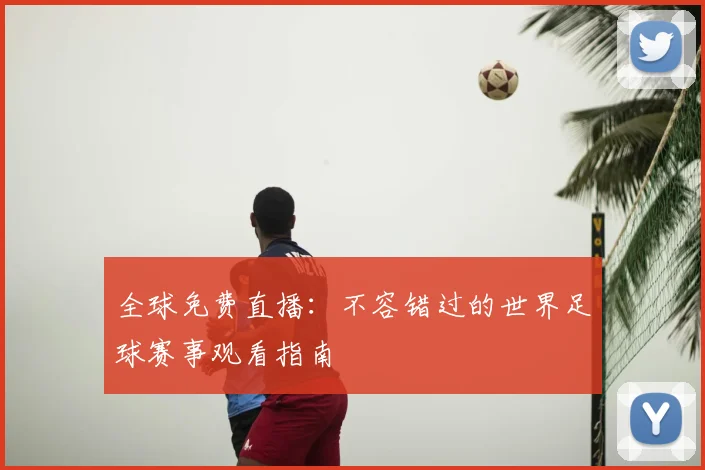 全球免费直播:不容错过的世界足球赛事观看指南