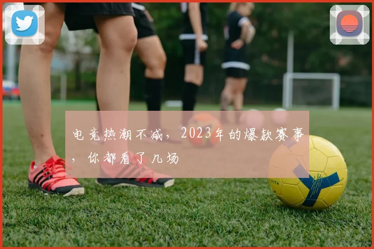 电竞热潮不减,2023年的爆款赛事,你都看了几场