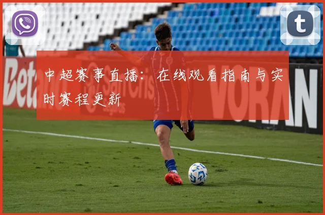 中超赛事直播:在线观看指南与实时赛程更新