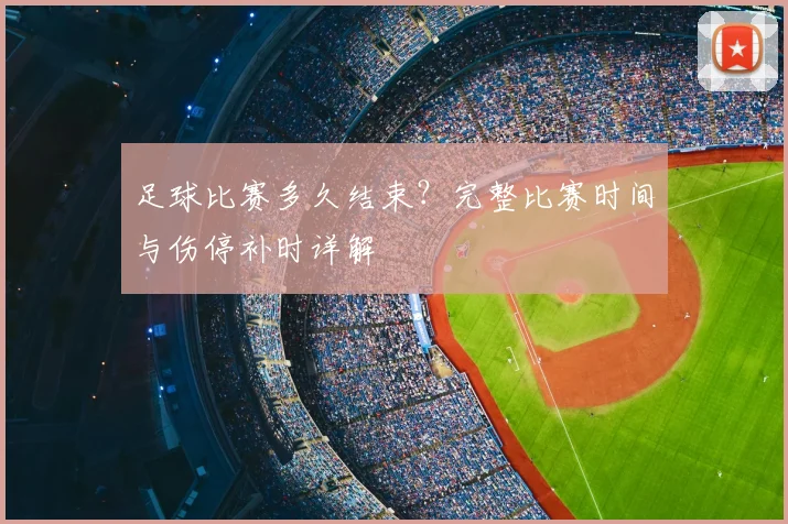 足球比赛多久结束?完整比赛时间与伤停补时详解