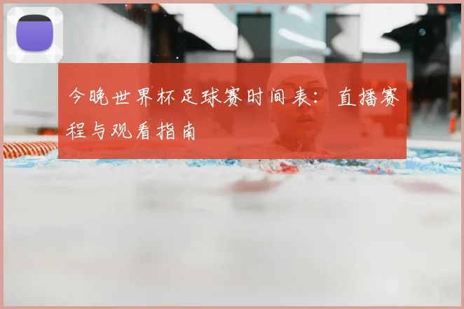今晚世界杯足球赛时间表:直播赛程与观看指南