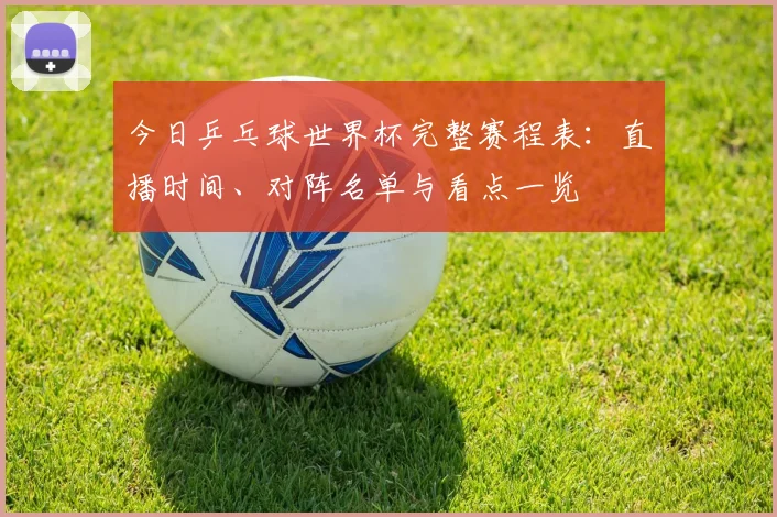 今日乒乓球世界杯完整赛程表:直播时间、对阵名单与看点一览