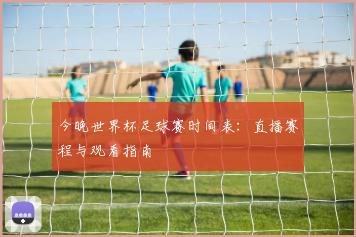 今晚世界杯足球赛时间表:直播赛程与观看指南