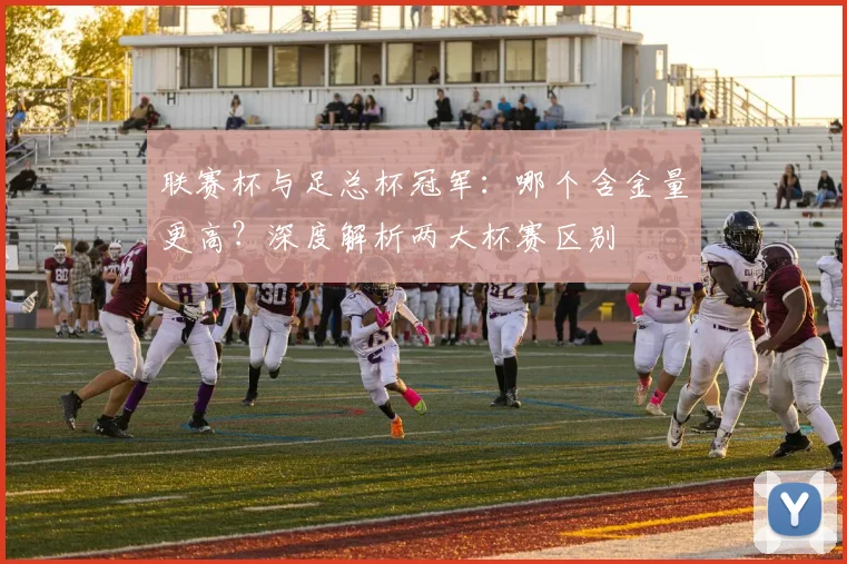 联赛杯与足总杯冠军:哪个含金量更高?深度解析两大杯赛区别