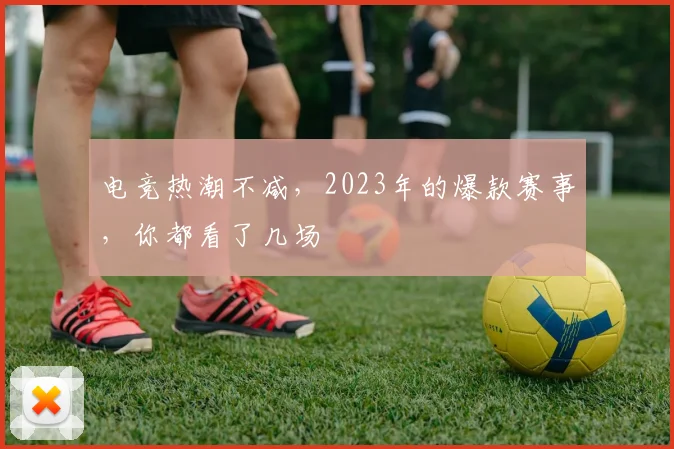 电竞热潮不减,2023年的爆款赛事,你都看了几场