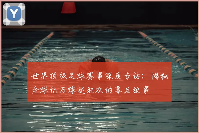 世界顶级足球赛事深度专访:揭秘全球亿万球迷狂欢的幕后故事
