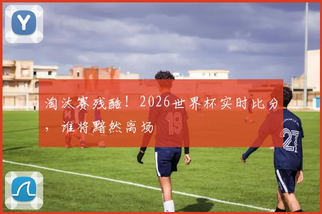 淘汰赛残酷!2026世界杯实时比分,谁将黯然离场