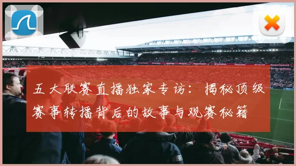 五大联赛直播独家专访：揭秘顶级赛事转播背后的故事与观赛秘籍