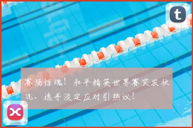 赛场惊魂!和平精英世界赛突发状况,选手淡定应对引热议!
