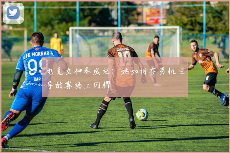 电竞女神养成记:她如何在男性主导的赛场上闪耀