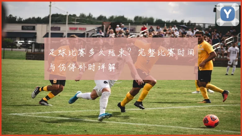 足球比赛多久结束?完整比赛时间与伤停补时详解